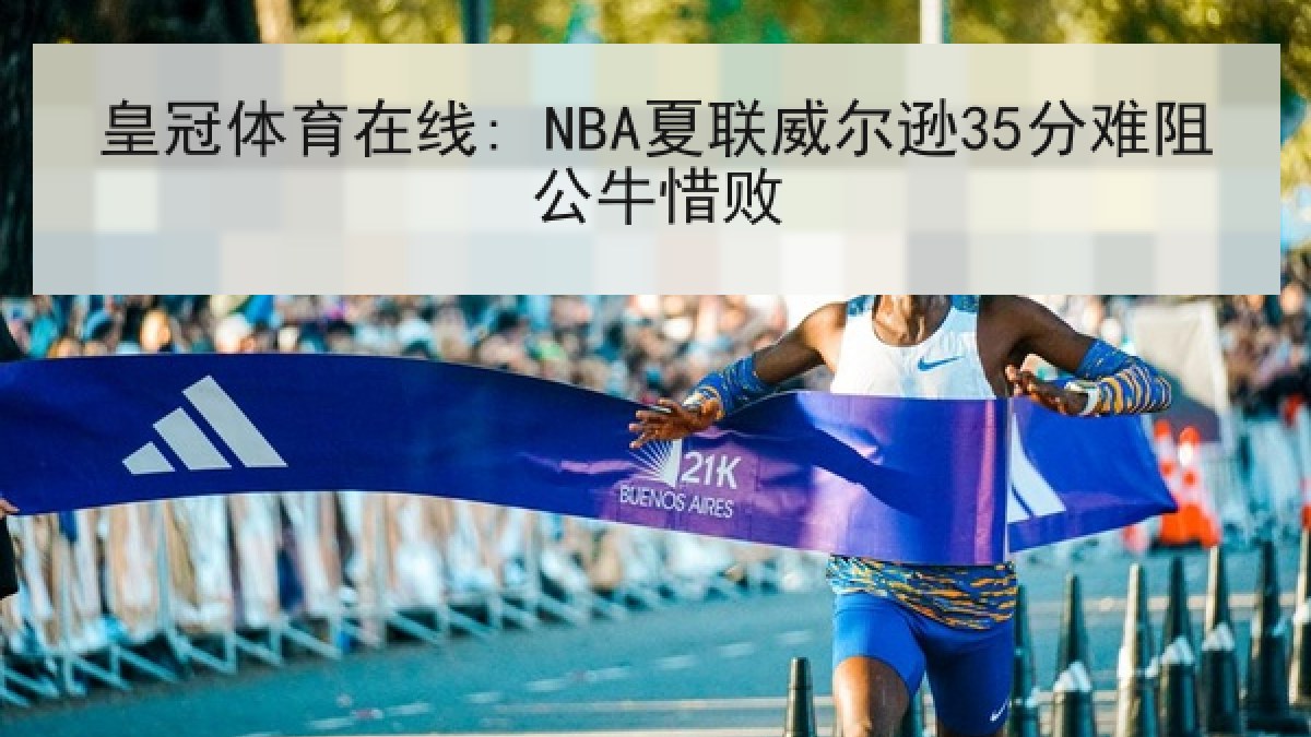 皇冠体育在线: NBA夏联威尔逊35分难阻公牛惜败