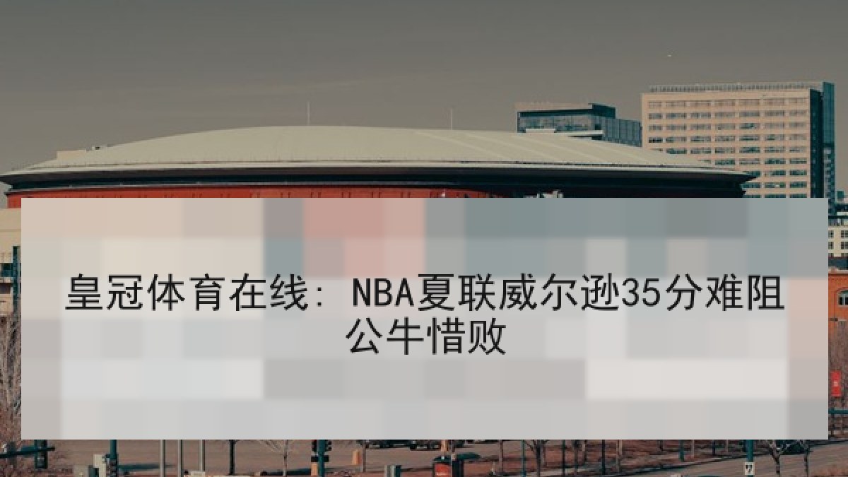 皇冠体育在线: NBA夏联威尔逊35分难阻公牛惜败