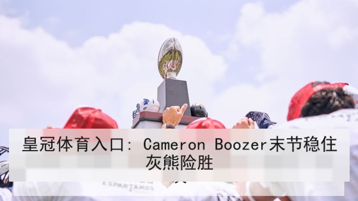 皇冠体育入口: Cameron Boozer末节稳住灰熊险胜