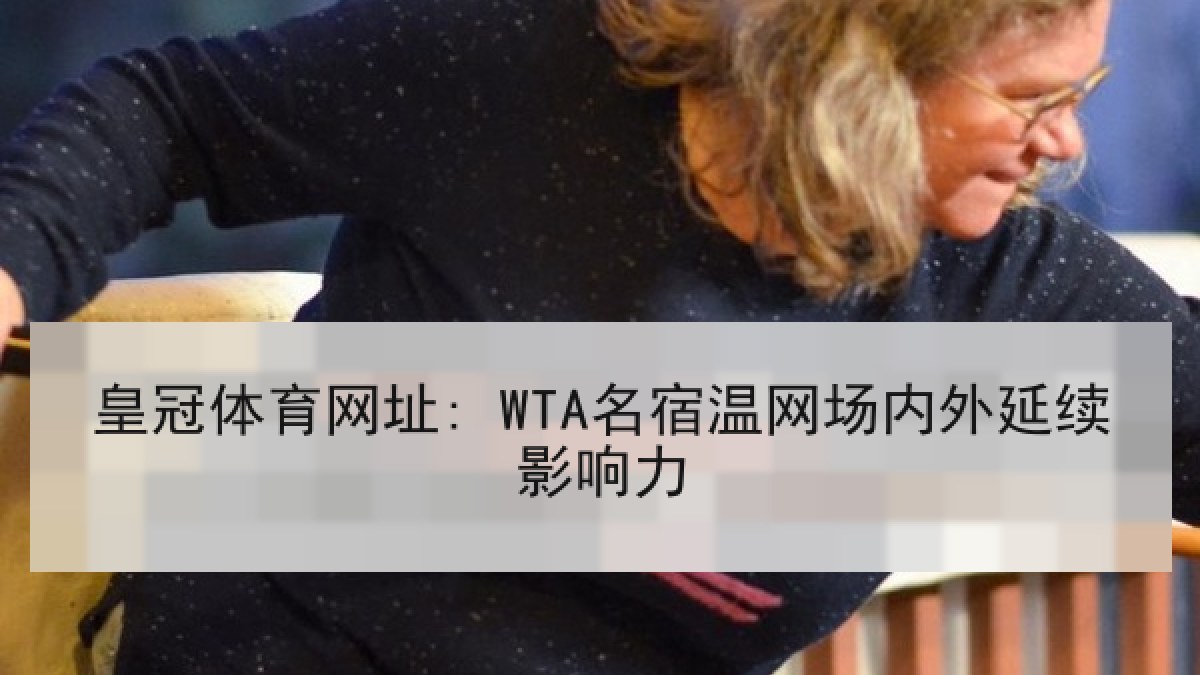皇冠体育网址: WTA名宿温网场内外延续影响力 皇冠体育网址: WTA名宿温网场内外延续影响力