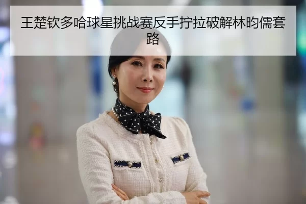 wang-chu-qin-duo-ha-qiu-xing-tiao-zhan-sai-fan-shou-ning-la-po-jie-lin-yun-ru-tao-lu-3-506.jpg