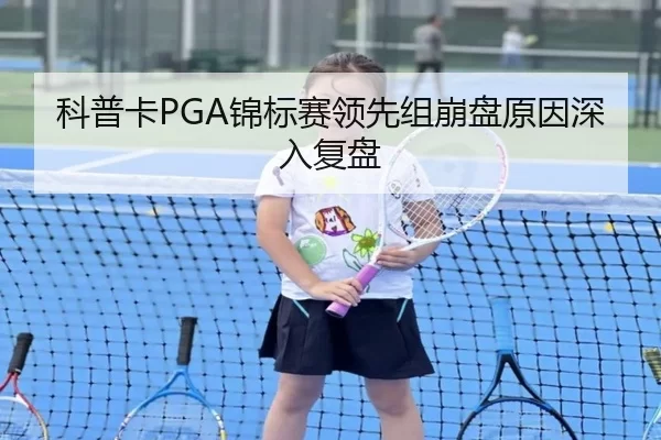 科普卡PGA锦标赛领先组崩盘原因深入复盘