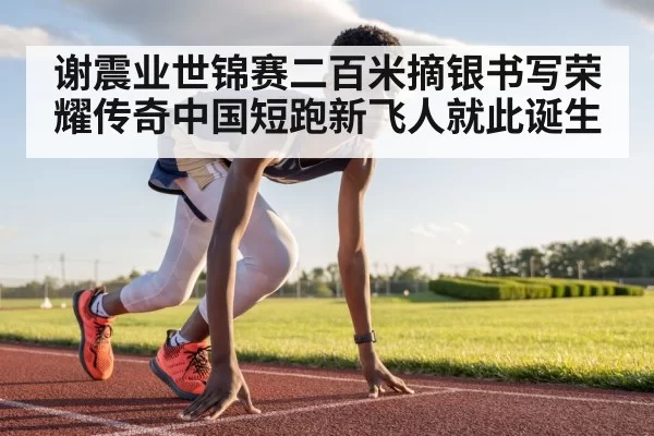 谢震业世锦赛二百米摘银书写荣耀传奇中国短跑新飞人就此诞生