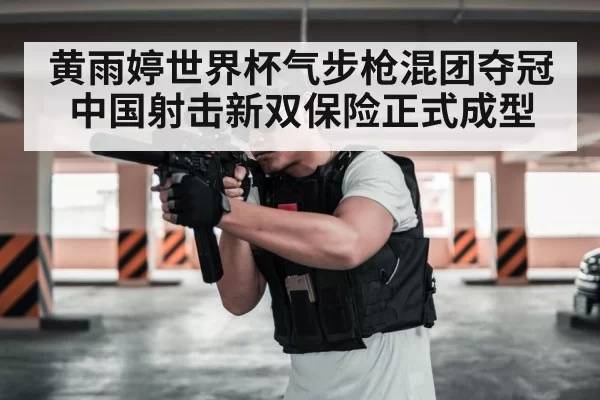 黄雨婷世界杯气步枪混团夺冠中国射击新双保险正式成型