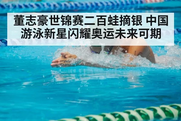董志豪世锦赛二百蛙摘银 中国游泳新星闪耀奥运未来可期