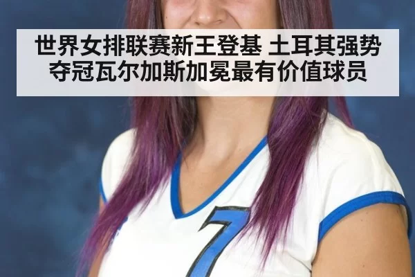 世界女排联赛新王登基 土耳其强势夺冠瓦尔加斯加冕最有价值球员