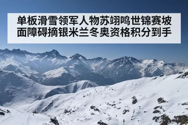 单板滑雪领军人物苏翊鸣世锦赛坡面障碍摘银米兰冬奥资格积分到手