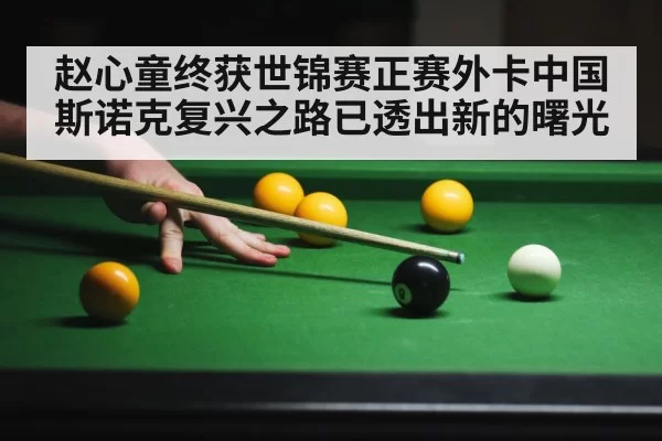 赵心童终获世锦赛正赛外卡中国斯诺克复兴之路已透出新的曙光